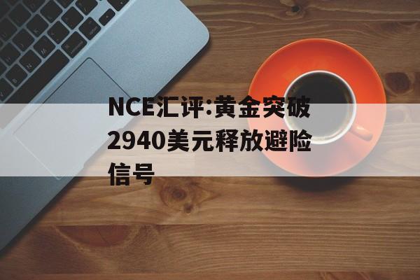 NCE汇评:黄金突破2940美元释放避险信号-第1张图片-