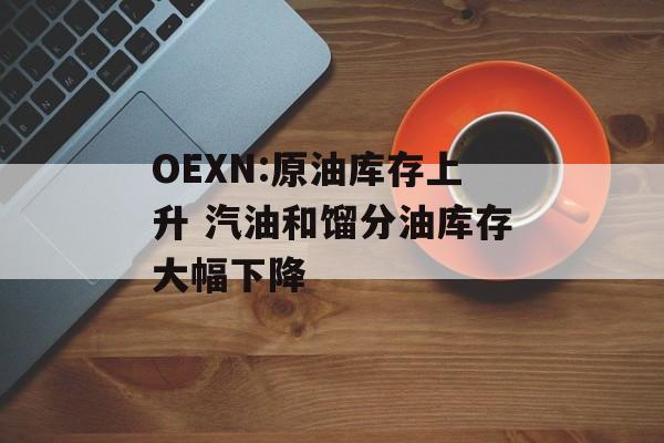 OEXN:原油库存上升 汽油和馏分油库存大幅下降-第1张图片-