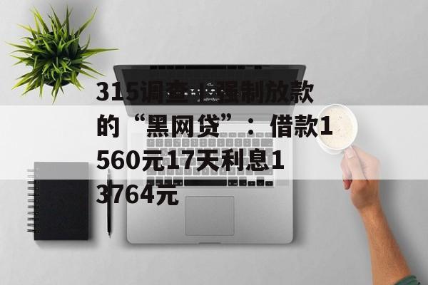 315调查丨强制放款的“黑网贷”：借款1560元17天利息13764元-第1张图片-