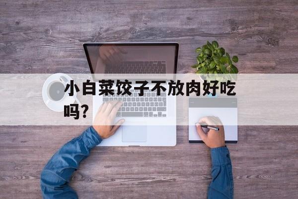 小白菜饺子不放肉好吃吗?-第1张图片-