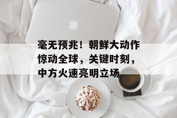 毫无预兆！朝鲜大动作惊动全球，关键时刻，中方火速亮明立场-第1张图片-