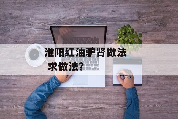 淮阳红油驴肾做法   求做法？-第1张图片-