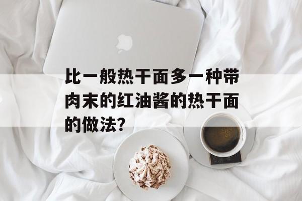 比一般热干面多一种带肉末的红油酱的热干面的做法？-第1张图片-