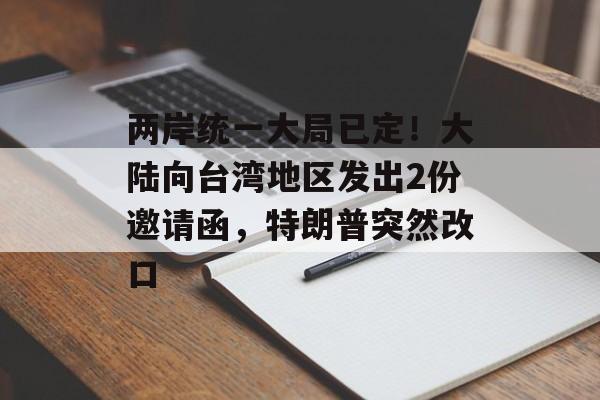 两岸统一大局已定！大陆向台湾地区发出2份邀请函，特朗普突然改口-第1张图片-
