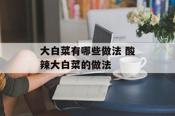 大白菜有哪些做法 酸辣大白菜的做法-第1张图片-