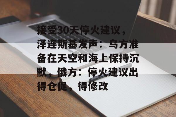 接受30天停火建议，泽连斯基发声：乌方准备在天空和海上保持沉默，俄方：停火建议出得仓促，得修改-第1张图片-