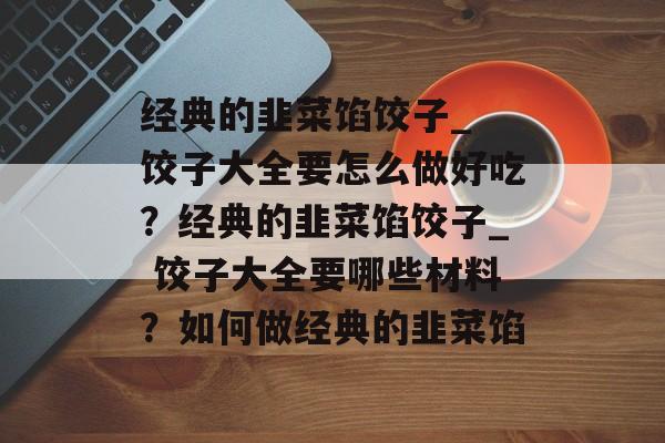 经典的韭菜馅饺子_ 饺子大全要怎么做好吃？经典的韭菜馅饺子_ 饺子大全要哪些材料？如何做经典的韭菜馅-第1张图片-