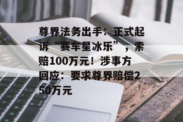 尊界法务出手：正式起诉“赛车星冰乐”，索赔100万元！涉事方回应：要求尊界赔偿250万元-第1张图片-