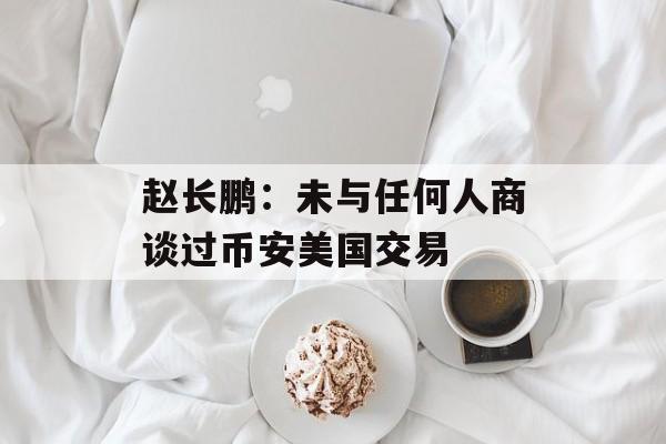 赵长鹏：未与任何人商谈过币安美国交易-第1张图片-