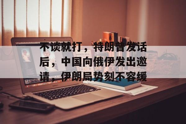 不谈就打，特朗普发话后，中国向俄伊发出邀请，伊朗局势刻不容缓-第1张图片-