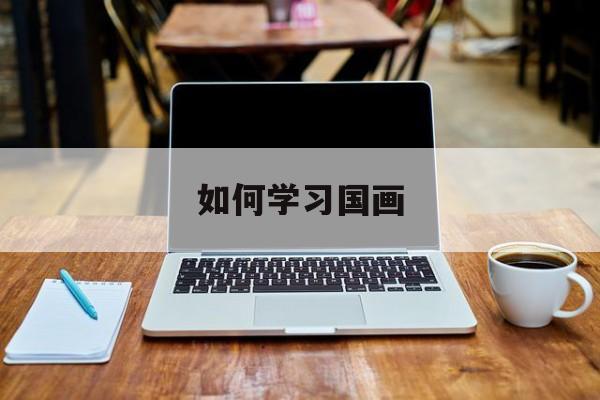 如何学习国画-第1张图片-