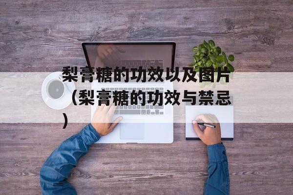 梨膏糖的功效以及图片（梨膏糖的功效与禁忌）-第1张图片-