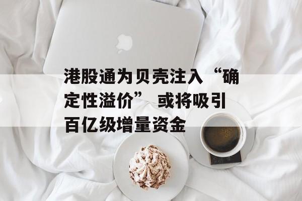 港股通为贝壳注入“确定性溢价” 或将吸引百亿级增量资金-第1张图片-
