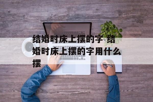 结婚时床上摆的字 结婚时床上摆的字用什么摆-第1张图片-