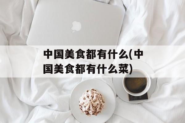 中国美食都有什么(中国美食都有什么菜)-第1张图片-