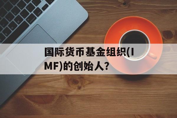 国际货币基金组织(IMF)的创始人？-第1张图片-