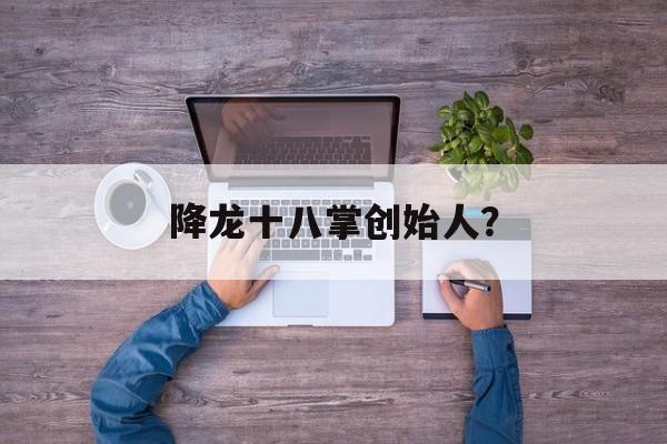 降龙十八掌创始人？-第1张图片-