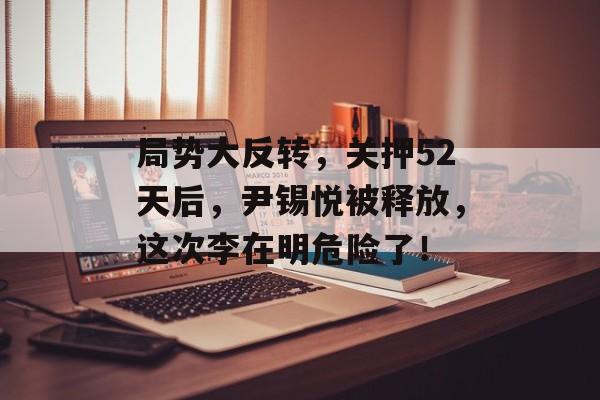 局势大反转，关押52天后，尹锡悦被释放，这次李在明危险了！-第1张图片-