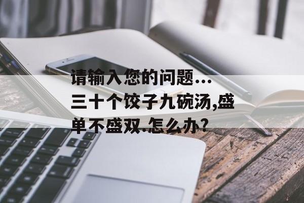 请输入您的问题...三十个饺子九碗汤,盛单不盛双.怎么办?-第1张图片-