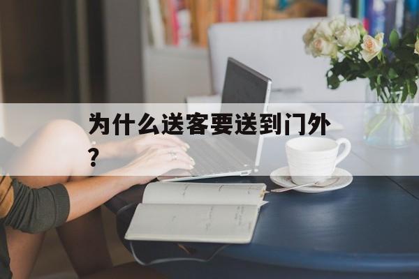 为什么送客要送到门外？-第1张图片-