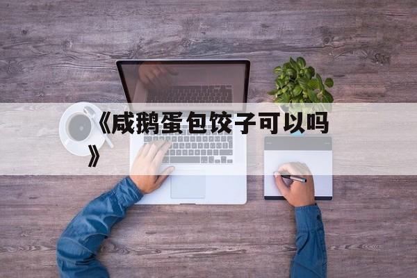 《咸鹅蛋包饺子可以吗》-第1张图片-
