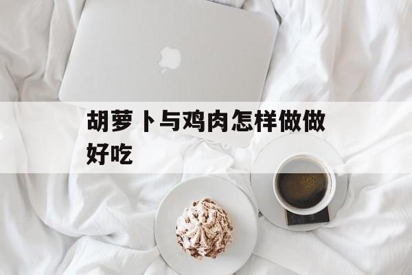 胡萝卜与鸡肉怎样做做好吃-第1张图片-