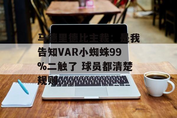 马德里德比主裁：是我告知VAR小蜘蛛99%二触了 球员都清楚规则-第1张图片-