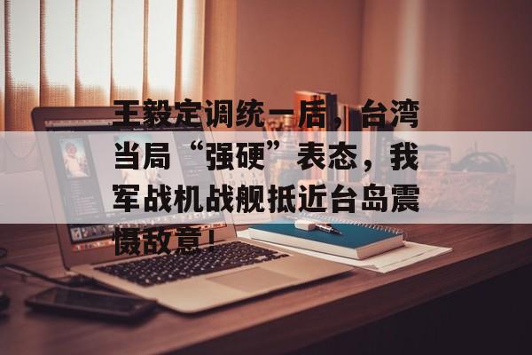王毅定调统一后，台湾当局“强硬”表态，我军战机战舰抵近台岛震慑敌意！-第1张图片-