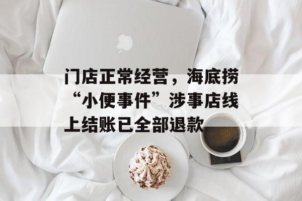门店正常经营，海底捞“小便事件”涉事店线上结账已全部退款-第1张图片-