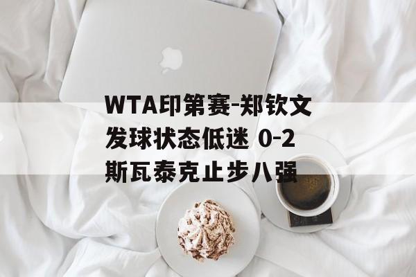 WTA印第赛-郑钦文发球状态低迷 0-2斯瓦泰克止步八强-第1张图片-