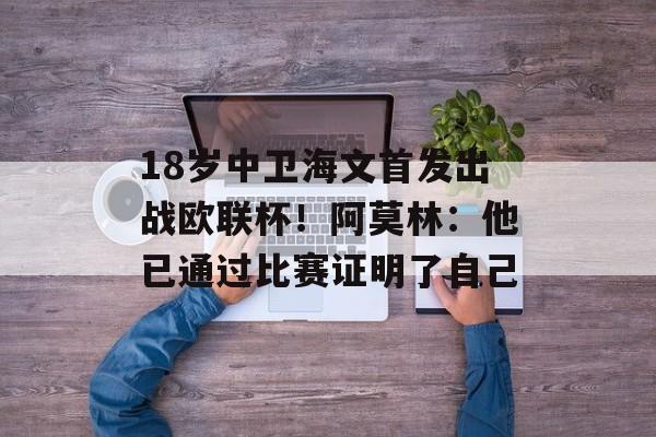 18岁中卫海文首发出战欧联杯！阿莫林：他已通过比赛证明了自己-第1张图片-