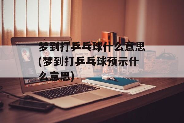 梦到打乒乓球什么意思(梦到打乒乓球预示什么意思)-第1张图片-