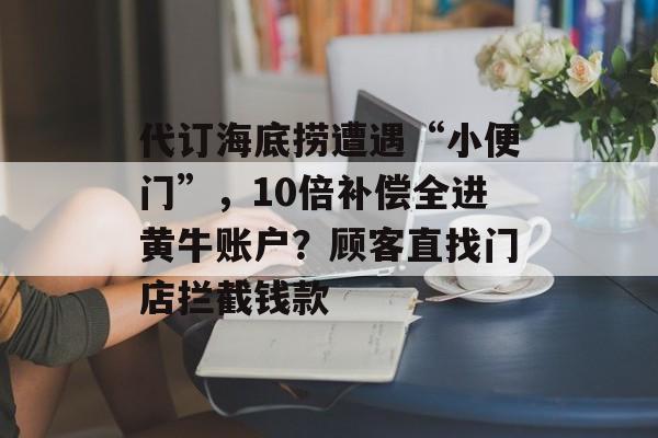 代订海底捞遭遇“小便门”，10倍补偿全进黄牛账户？顾客直找门店拦截钱款-第1张图片-