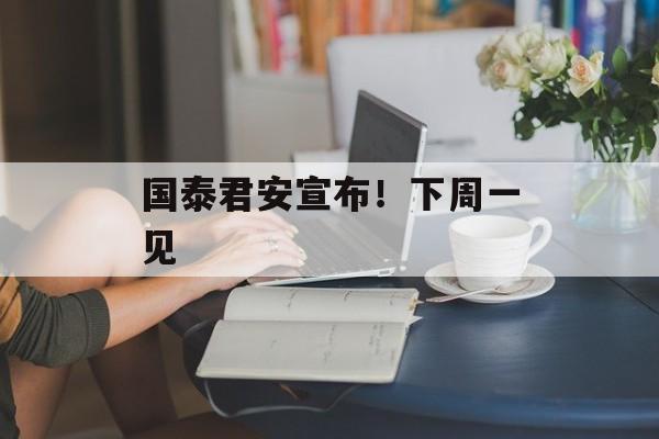 国泰君安宣布！下周一见-第1张图片-