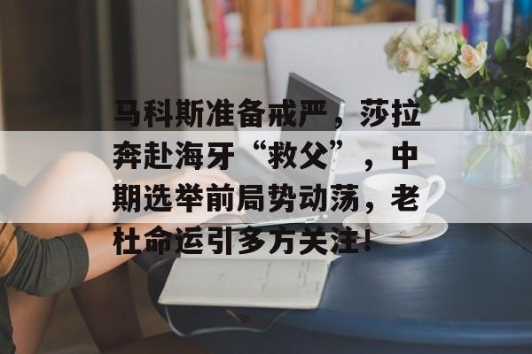 马科斯准备戒严，莎拉奔赴海牙“救父”，中期选举前局势动荡，老杜命运引多方关注！-第1张图片-