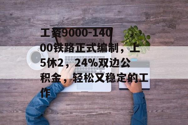 工资9000-14000铁路正式编制，上5休2，24%双边公积金，轻松又稳定的工作-第1张图片-