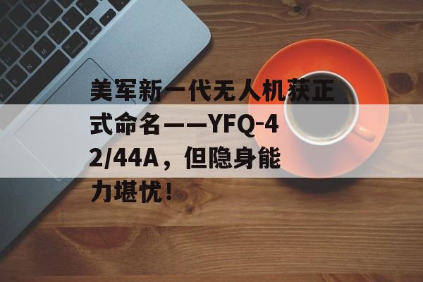 美军新一代无人机获正式命名——YFQ-42/44A，但隐身能力堪忧！-第1张图片-