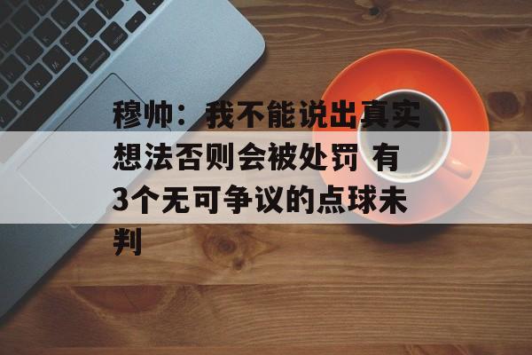 穆帅：我不能说出真实想法否则会被处罚 有3个无可争议的点球未判-第1张图片-