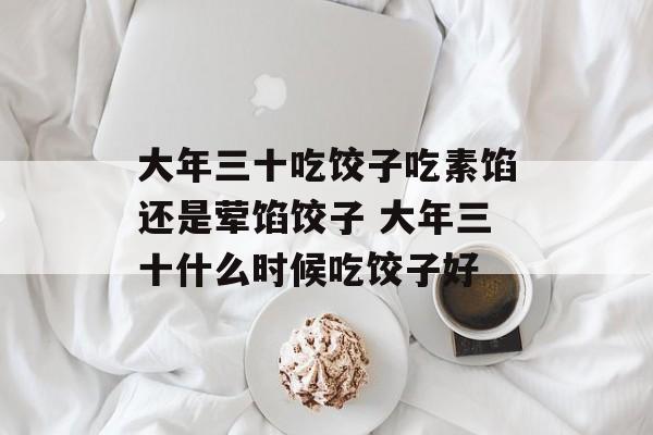 大年三十吃饺子吃素馅还是荤馅饺子 大年三十什么时候吃饺子好-第1张图片-