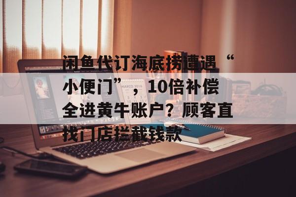 闲鱼代订海底捞遭遇“小便门”，10倍补偿全进黄牛账户？顾客直找门店拦截钱款-第1张图片-
