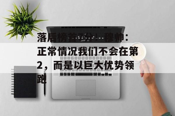 落后榜首7分！穆帅：正常情况我们不会在第2，而是以巨大优势领跑-第1张图片-