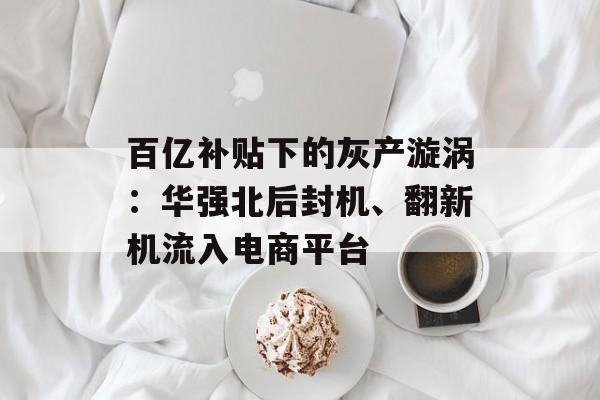 百亿补贴下的灰产漩涡：华强北后封机、翻新机流入电商平台-第1张图片-