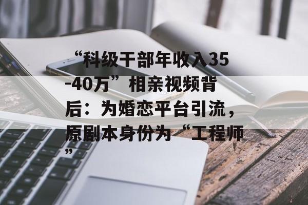 “科级干部年收入35-40万”相亲视频背后：为婚恋平台引流，原剧本身份为“工程师”-第1张图片-