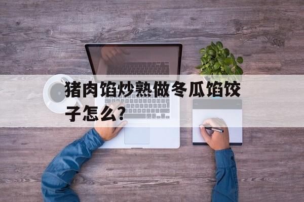 猪肉馅炒熟做冬瓜馅饺子怎么？-第1张图片-