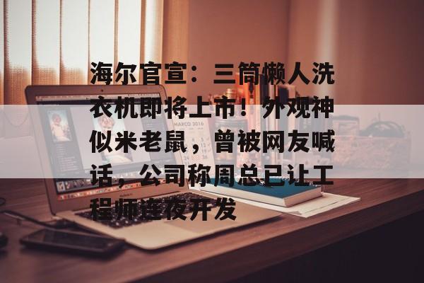海尔官宣：三筒懒人洗衣机即将上市！外观神似米老鼠，曾被网友喊话，公司称周总已让工程师连夜开发-第1张图片-