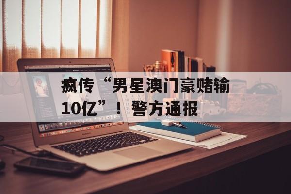 疯传“男星澳门豪赌输10亿”！警方通报-第1张图片-