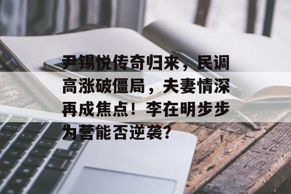 尹锡悦传奇归来，民调高涨破僵局，夫妻情深再成焦点！李在明步步为营能否逆袭？-第1张图片-