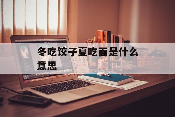 冬吃饺子夏吃面是什么意思-第1张图片-