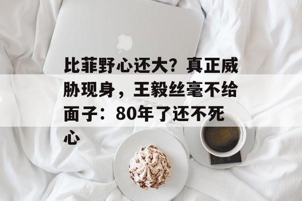 比菲野心还大？真正威胁现身，王毅丝毫不给面子：80年了还不死心-第1张图片-