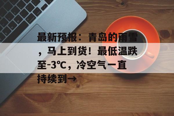 最新预报：青岛的雨雪，马上到货！最低温跌至-3℃，冷空气一直持续到→-第1张图片-